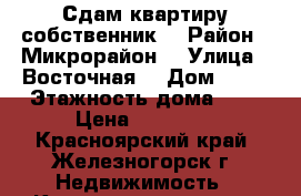 Сдам квартиру собственник  › Район ­ Микрорайон  › Улица ­ Восточная  › Дом ­ 62 › Этажность дома ­ 5 › Цена ­ 15 000 - Красноярский край, Железногорск г. Недвижимость » Квартиры аренда   . Красноярский край